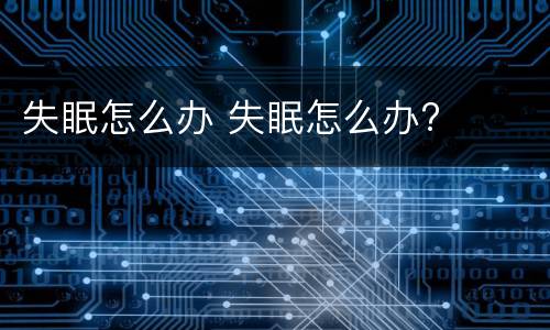 失眠怎么办 失眠怎么办?