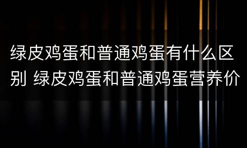 绿皮鸡蛋和普通鸡蛋有什么区别 绿皮鸡蛋和普通鸡蛋营养价值有什么不同