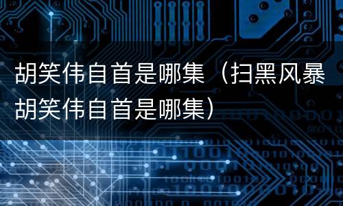 胡笑伟自首是哪集（扫黑风暴胡笑伟自首是哪集）