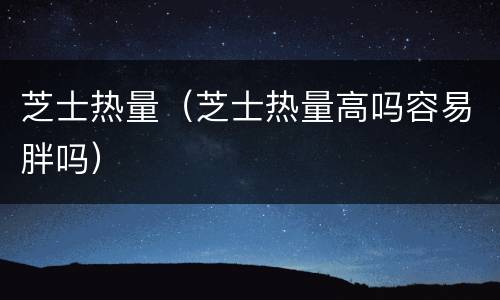 芝士热量（芝士热量高吗容易胖吗）