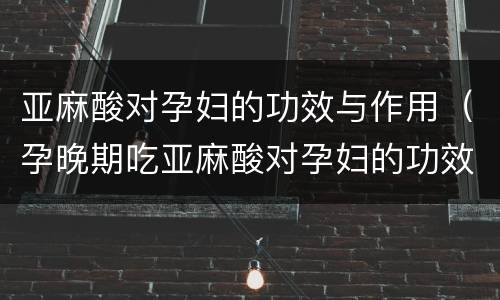 亚麻酸对孕妇的功效与作用（孕晚期吃亚麻酸对孕妇的功效与作用）