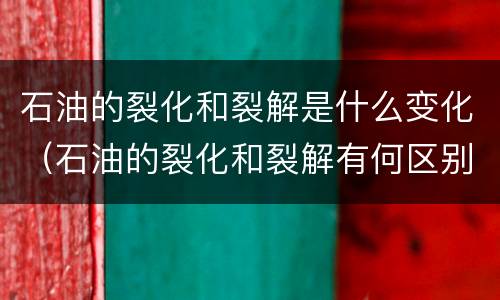 石油的裂化和裂解是什么变化（石油的裂化和裂解有何区别和联系）