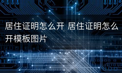 居住证明怎么开 居住证明怎么开模板图片
