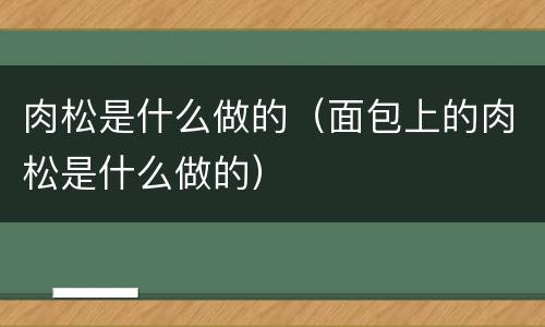 肉松是什么做的（面包上的肉松是什么做的）