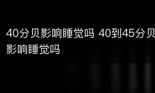 40分贝影响睡觉吗 40到45分贝影响睡觉吗