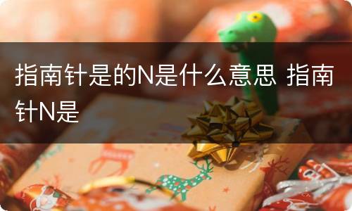 指南针是的N是什么意思 指南针N是
