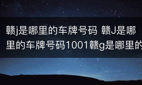 赣j是哪里的车牌号码 赣J是哪里的车牌号码1001赣g是哪里的车牌号码