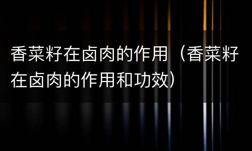 香菜籽在卤肉的作用（香菜籽在卤肉的作用和功效）