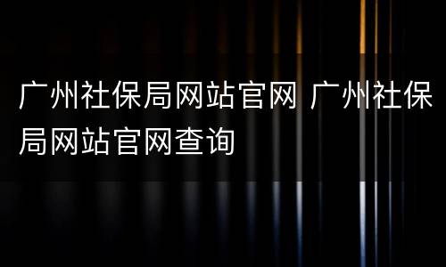 广州社保局网站官网 广州社保局网站官网查询