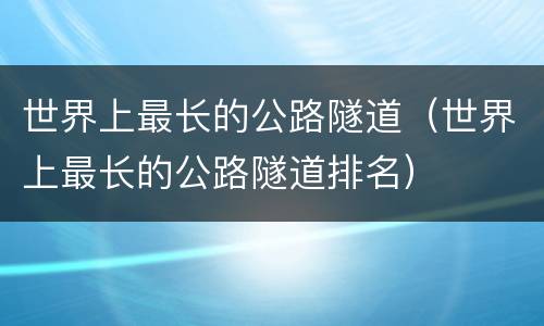 世界上最长的公路隧道（世界上最长的公路隧道排名）