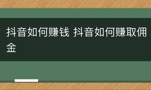 抖音如何赚钱 抖音如何赚取佣金