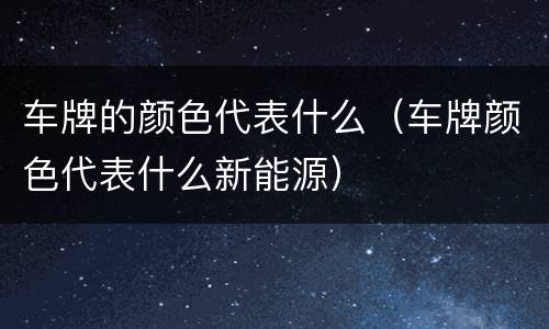 车牌的颜色代表什么（车牌颜色代表什么新能源）