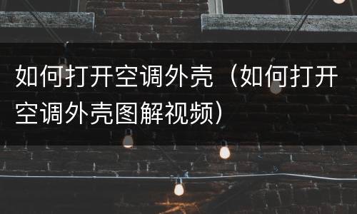 如何打开空调外壳（如何打开空调外壳图解视频）