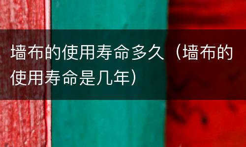 墙布的使用寿命多久（墙布的使用寿命是几年）