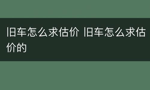 旧车怎么求估价 旧车怎么求估价的