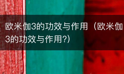欧米伽3的功效与作用（欧米伽3的功效与作用?）
