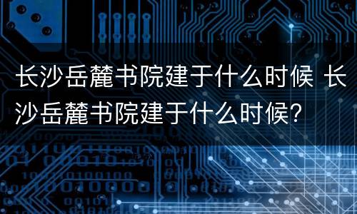 长沙岳麓书院建于什么时候 长沙岳麓书院建于什么时候?