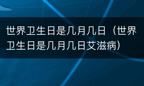 世界卫生日是几月几日（世界卫生日是几月几日艾滋病）