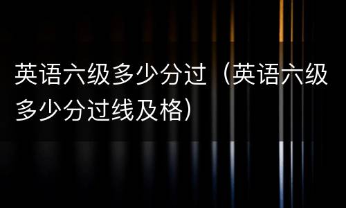 英语六级多少分过（英语六级多少分过线及格）