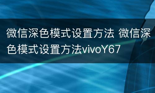 微信深色模式设置方法 微信深色模式设置方法vivoY67