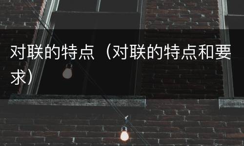 对联的特点（对联的特点和要求）