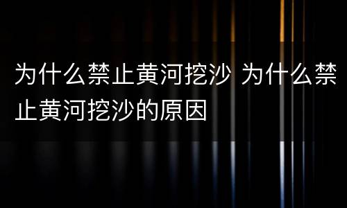 为什么禁止黄河挖沙 为什么禁止黄河挖沙的原因