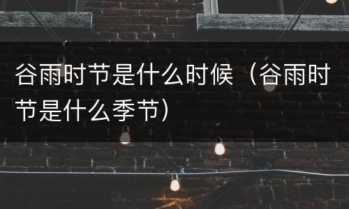 谷雨时节是什么时候（谷雨时节是什么季节）