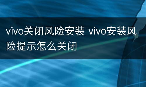 vivo关闭风险安装 vivo安装风险提示怎么关闭