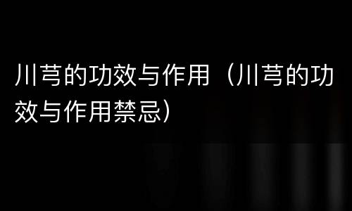 川芎的功效与作用（川芎的功效与作用禁忌）