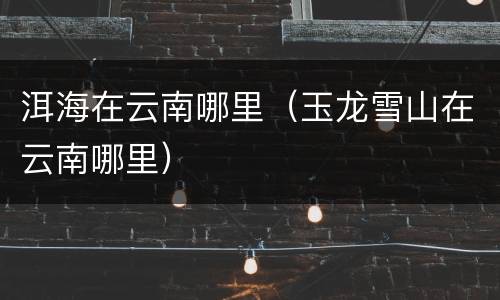 洱海在云南哪里（玉龙雪山在云南哪里）