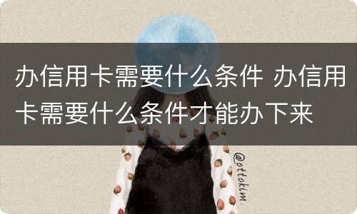 办信用卡需要什么条件 办信用卡需要什么条件才能办下来