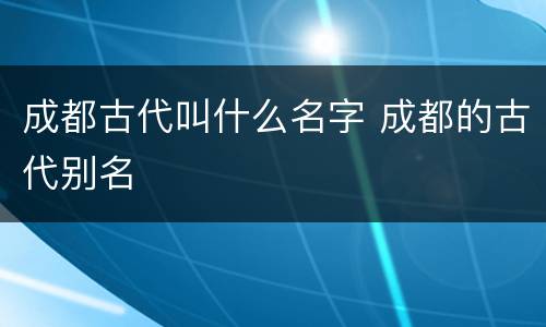 成都古代叫什么名字 成都的古代别名