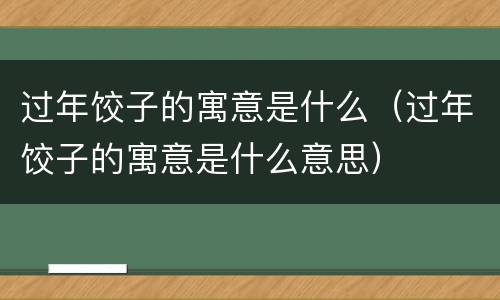 过年饺子的寓意是什么（过年饺子的寓意是什么意思）