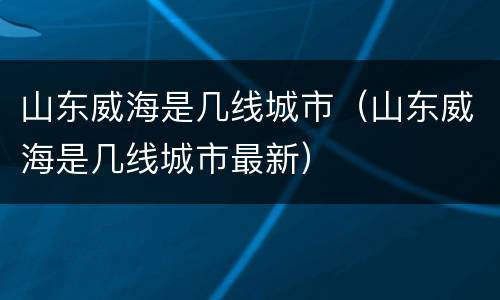 山东威海是几线城市（山东威海是几线城市最新）