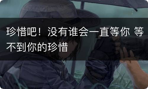 珍惜吧！没有谁会一直等你 等不到你的珍惜