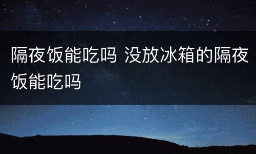 隔夜饭能吃吗 没放冰箱的隔夜饭能吃吗