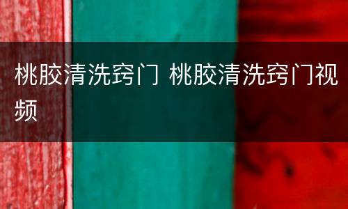 桃胶清洗窍门 桃胶清洗窍门视频