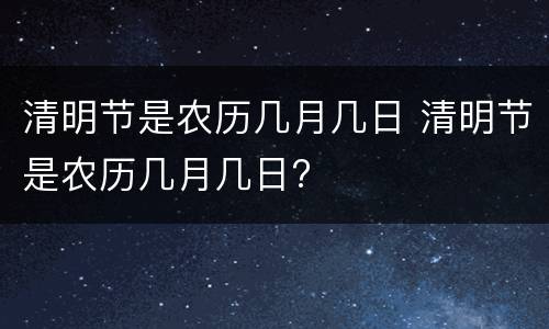 清明节是农历几月几日 清明节是农历几月几日?