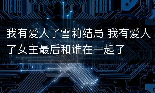 我有爱人了雪莉结局 我有爱人了女主最后和谁在一起了