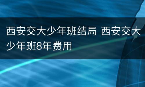 西安交大少年班结局 西安交大少年班8年费用