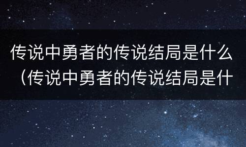 传说中勇者的传说结局是什么（传说中勇者的传说结局是什么漫画）