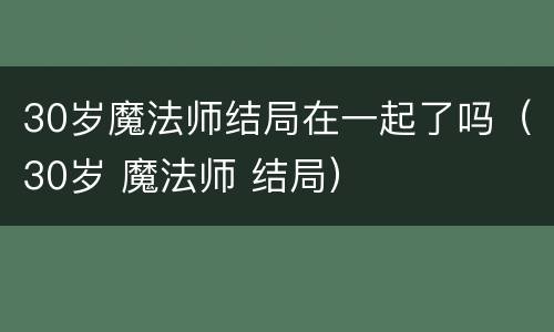 30岁魔法师结局在一起了吗（30岁 魔法师 结局）