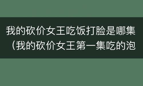 我的砍价女王吃饭打脸是哪集（我的砍价女王第一集吃的泡面）