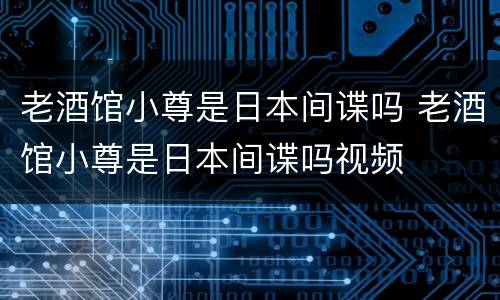 老酒馆小尊是日本间谍吗 老酒馆小尊是日本间谍吗视频