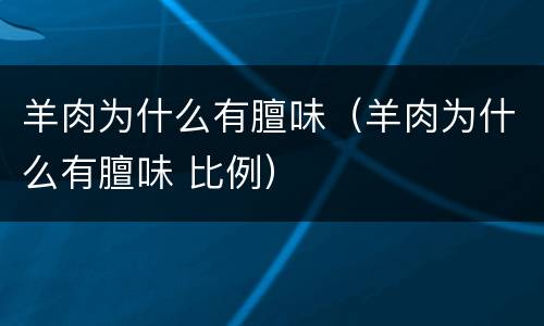 羊肉为什么有膻味（羊肉为什么有膻味 比例）