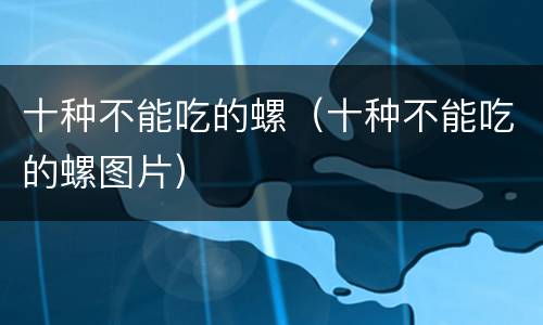 十种不能吃的螺（十种不能吃的螺图片）