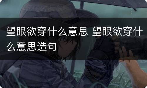 望眼欲穿什么意思 望眼欲穿什么意思造句