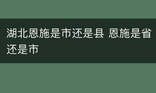 湖北恩施是市还是县 恩施是省还是市
