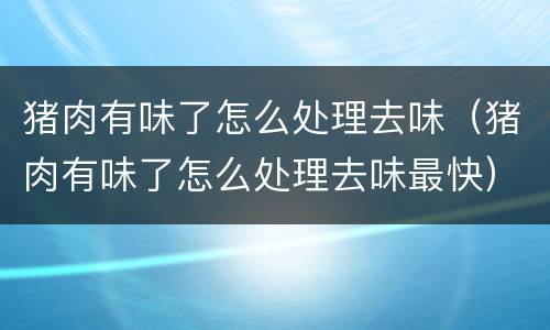 猪肉有味了怎么处理去味（猪肉有味了怎么处理去味最快）