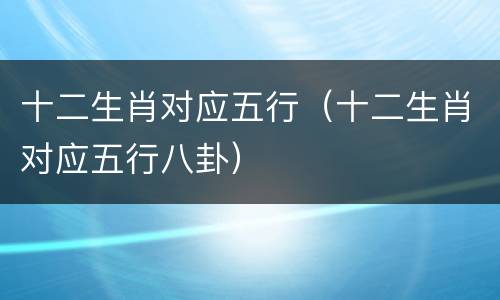 十二生肖对应五行（十二生肖对应五行八卦）